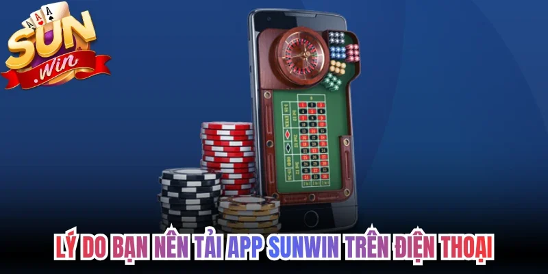 Lý do bạn nên tải app Sunwin trên điện thoại